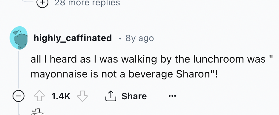number - 28 more replies highly_caffinated 8y ago . all I heard as I was walking by the lunchroom was mayonnaise is not a beverage Sharon"!